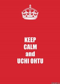 KEEP
CALM
and
UCHI OHTU