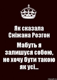 Як сказала
Сніжана Розгон Мабуть я залишуся собою, не хочу бути такою як усі...