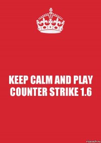 KEEP CALM AND PLAY COUNTER STRIKE 1.6