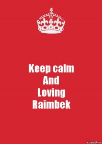 Keep calm
And
Loving
Raimbek