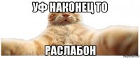 уф наконец то раслабон