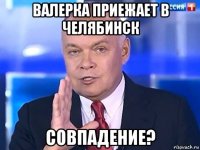 валерка приежает в челябинск совпадение?