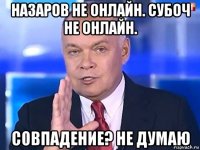 назаров не онлайн. субоч не онлайн. совпадение? не думаю