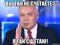 вы так не счетаете? я так сщетаю!