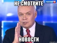 не смотрите новости