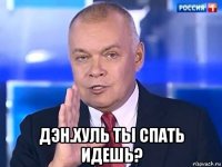  дэн.хуль ты спать идешь?