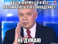 ввели форму 2.0 и всё поламалось это совпадение? не думаю