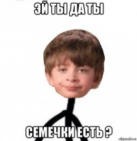 эй ты да ты семечки есть ?