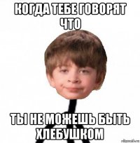 когда тебе говорят что ты не можешь быть хлебушком