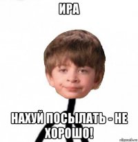 ира нахуй посылать - не хорошо!