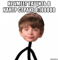 не умеет тащить в кантр страке 0:100000 