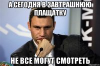 а сегодня в завтрашнюю плащатку не все могут смотреть