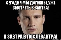 сегодня мы должны, уже смотреть в завтра! а завтра в послезавтра!