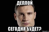 деплой сегодня будет?