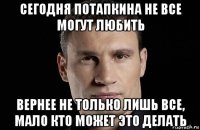 сегодня потапкина не все могут любить вернее не только лишь все, мало кто может это делать