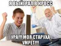 я выйграл в кросс ура!!! моя старуха умрет!!!