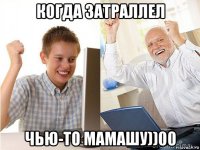 когда затраллел чью-то мамашу))00