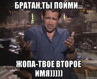 братан,ты пойми... жопа-твое второе имя)))))