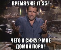 время уже 17:55 ! чего я сижу ? мне домой пора !