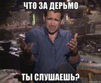 что за дерьмо ты слушаешь?