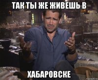 так ты же живешь в хабаровске