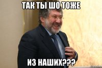 так ты шо тоже из наших???