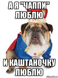 а я "чаппи" люблю и каштаночку люблю