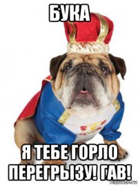 бука я тебе горло перегрызу! гав!