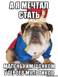 а я мечтал стать маленьким щенком у героев мультиков
