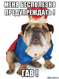 меня бесполезно предупреждать ! гав !