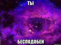 ты бесподобен