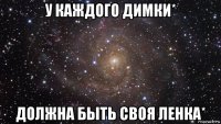 у каждого димки* должна быть своя ленка*