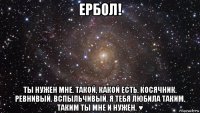 ербол! ты нужен мне. такой, какой есть. косячник. ревнивый. вспыльчивый. я тебя любила таким. таким ты мне и нужен. ♥