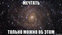 мечтать только можно об этом