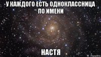 у каждого есть одноклассница по имени настя