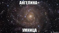 ангелина= умница