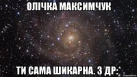 олічка максимчук ти сама шикарна. з др:*