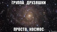 группа_друзяшки просто_космос