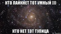 кто лайкнет тот умный ))) кто нет тот тупица