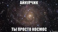 айнурчик ты просто космос