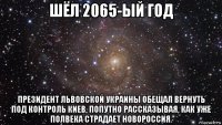 шёл 2065-ый год президент львовской украины обещал вернуть под контроль киев, попутно рассказывая, как уже полвека страдает новороссия.