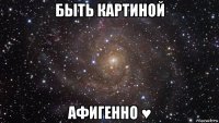 быть картиной афигенно ♥