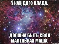 у каждого влада, должна быть своя маленькая маша.