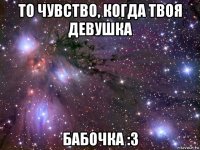 то чувство, когда твоя девушка бабочка :3