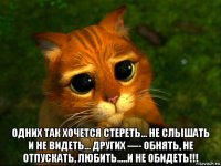  одних так хочется стереть... не слышать и не видеть… других —- обнять, не отпускать, любить.....и не обидеть!!!