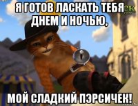 я готов ласкать тебя днем и ночью, мой сладкий пэрсичек!