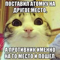 поставил атомку на другое место, а противник именно на то место и пошёл.