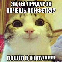 эй,ты придурок хочешь конфетку? пошёл в жопу!!!!!!!!