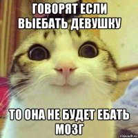 говорят если выебать девушку то она не будет ебать мозг