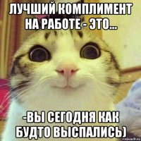 лучший комплимент на работе - это... -вы сегодня как будто выспались)